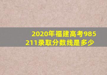 2020年福建高考985 211录取分数线是多少